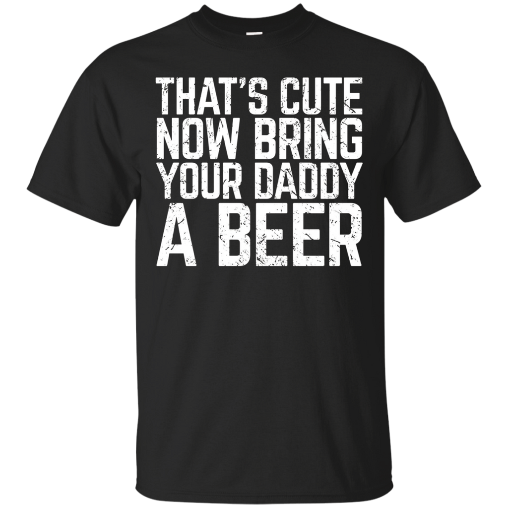 That's Cute Now Bring Your Daddy A Beer Lover Gift T-shirt_black=