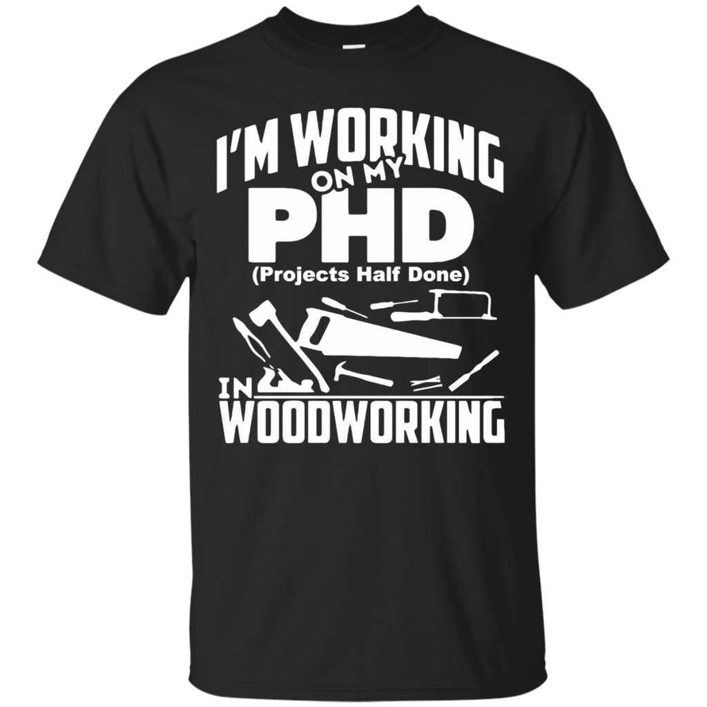 My PHD Projects Half Done Is Woodworking - Funny PHD Shirt_Black