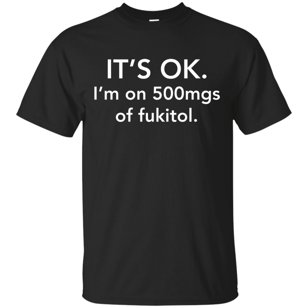 It's Ok I'm On 500mgs Of Fukitol T-shirt